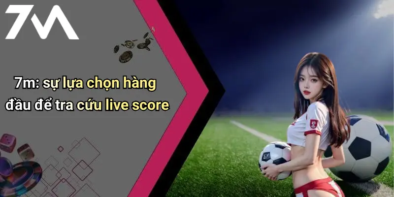 7m: sự lựa chọn hàng đầu để tra cứu live score