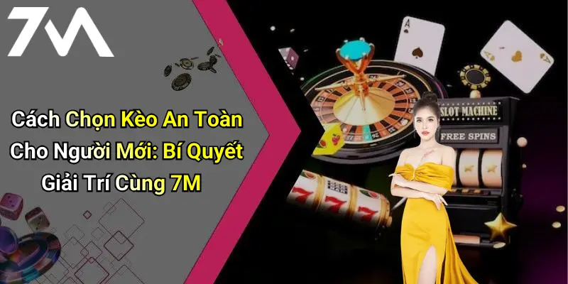 Cách Chọn Kèo An Toàn Cho Người Mới: Bí Quyết Giải Trí Cùng 7M