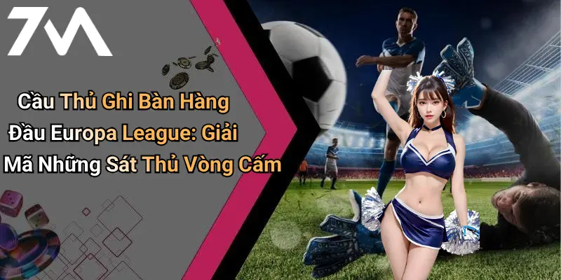 Cầu Thủ Ghi Bàn Hàng Đầu Europa League: Giải Mã Những Sát Thủ Vòng Cấm