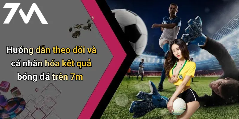 Hướng dẫn theo dõi và cá nhân hóa kết quả bóng đá trên 7m