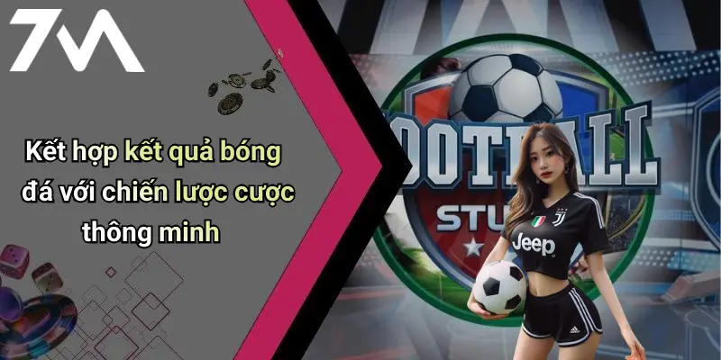 Kết hợp kết quả bóng đá với chiến lược cược thông minh