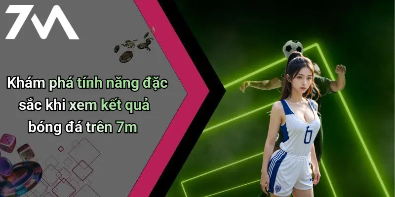 Khám phá tính năng đặc sắc khi xem kết quả bóng đá trên 7m