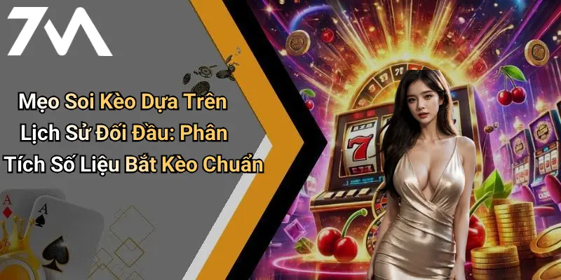 Mẹo Soi Kèo Dựa Trên Lịch Sử Đối Đầu: Phân Tích Số Liệu Bắt Kèo Chuẩn
