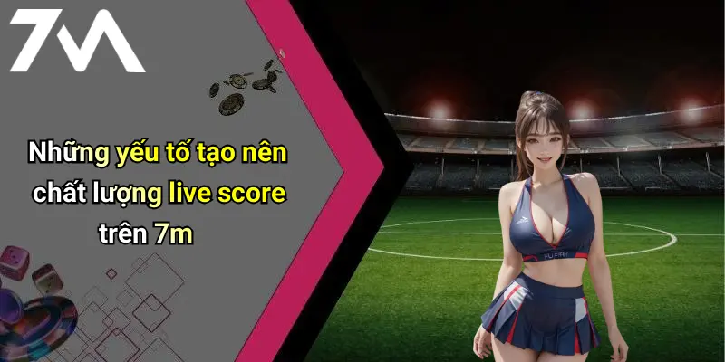 Những yếu tố tạo nên chất lượng live score trên 7m