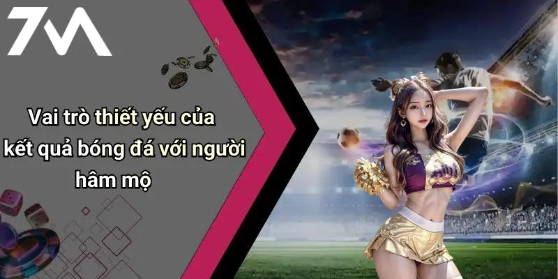 Vai trò thiết yếu của kết quả bóng đá với người hâm mộ